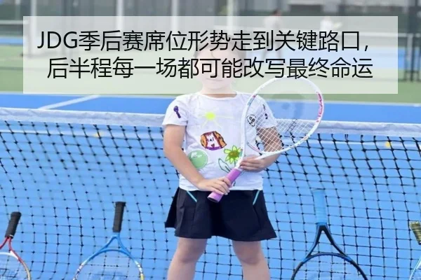 JDG季后赛席位形势走到关键路口，后半程每一场都可能改写最终命运